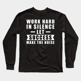 Work Hard In Silence, Let Success Make The Noise - Inspiration Long Sleeve T-Shirt